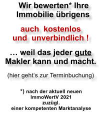 Wir bewerten* Ihre        Immobilie �brigens   auch  kostenlos  und  unverbindlich !  � weil das jeder gute Makler kann und macht.  (hier geht�s zur Terminbuchung)  *) nach der aktuell neuen  ImmoWertV 2021 zuz�gl.  einer kompetenten Marktanalyse